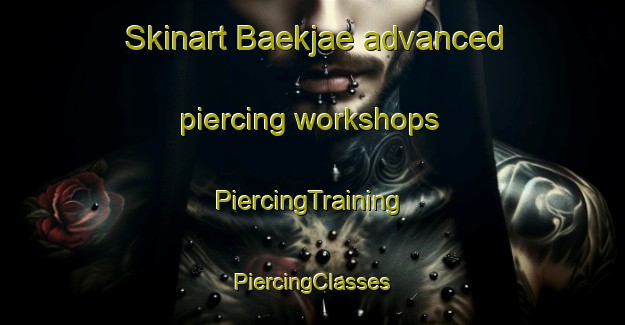 Skinart Baekjae advanced piercing workshops | #PiercingTraining #PiercingClasses #SkinartTraining-Korea