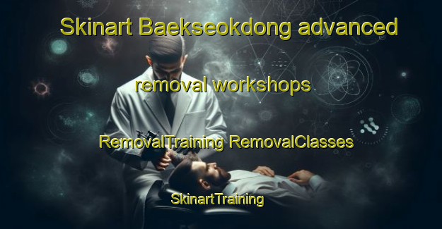 Skinart Baekseokdong advanced removal workshops | #RemovalTraining #RemovalClasses #SkinartTraining-Korea