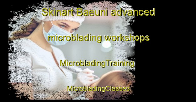 Skinart Baeuni advanced microblading workshops | #MicrobladingTraining #MicrobladingClasses #SkinartTraining-Korea