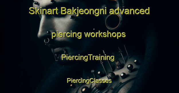 Skinart Bakjeongni advanced piercing workshops | #PiercingTraining #PiercingClasses #SkinartTraining-Korea