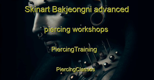 Skinart Bakjeongni advanced piercing workshops | PiercingTraining | PiercingClasses | SkinartTraining-Korea
