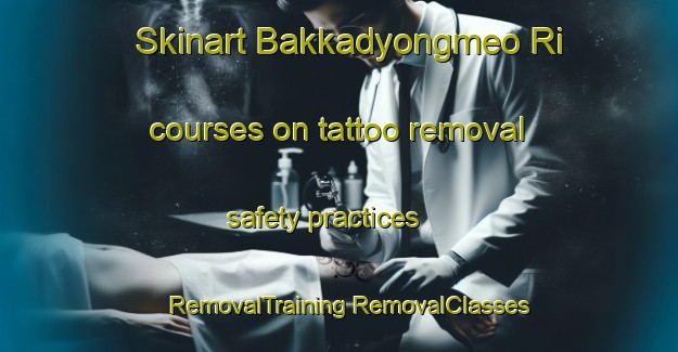 Skinart Bakkadyongmeo Ri courses on tattoo removal safety practices | #RemovalTraining #RemovalClasses #SkinartTraining-Korea