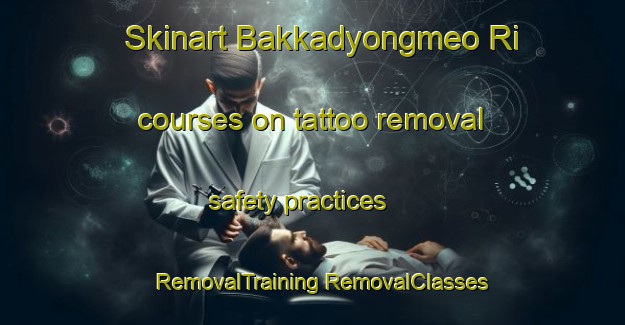 Skinart Bakkadyongmeo Ri courses on tattoo removal safety practices | #RemovalTraining #RemovalClasses #SkinartTraining-Korea