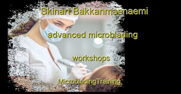 Skinart Bakkanmaenaemi advanced microblading workshops | #MicrobladingTraining #MicrobladingClasses #SkinartTraining-Korea