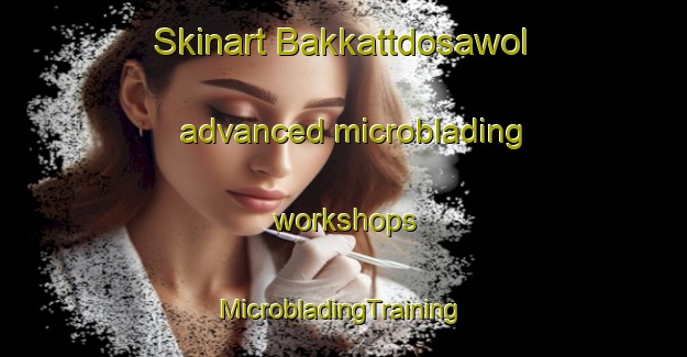 Skinart Bakkattdosawol advanced microblading workshops | #MicrobladingTraining #MicrobladingClasses #SkinartTraining-Korea