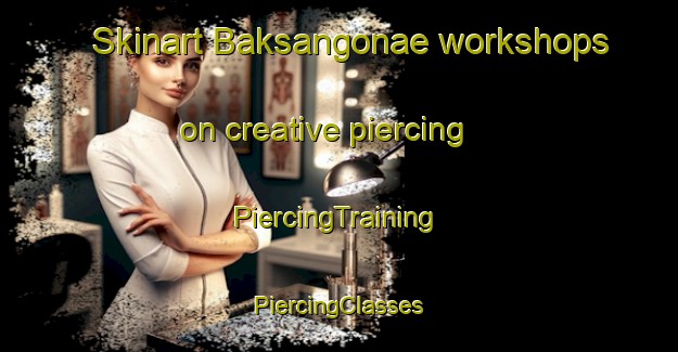 Skinart Baksangonae workshops on creative piercing | #PiercingTraining #PiercingClasses #SkinartTraining-Korea