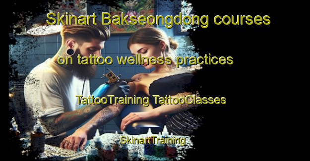 Skinart Bakseongdong courses on tattoo wellness practices | #TattooTraining #TattooClasses #SkinartTraining-Korea