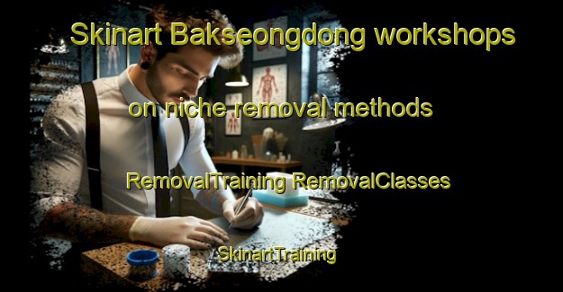 Skinart Bakseongdong workshops on niche removal methods | #RemovalTraining #RemovalClasses #SkinartTraining-Korea