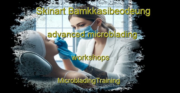 Skinart Bamkkasibeodeung advanced microblading workshops | #MicrobladingTraining #MicrobladingClasses #SkinartTraining-Korea