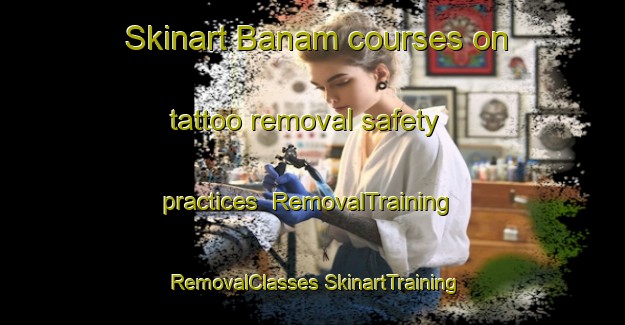 Skinart Banam courses on tattoo removal safety practices | #RemovalTraining #RemovalClasses #SkinartTraining-Korea