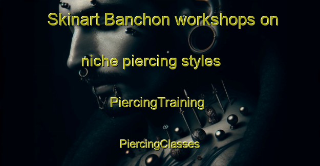 Skinart Banchon workshops on niche piercing styles | #PiercingTraining #PiercingClasses #SkinartTraining-Korea