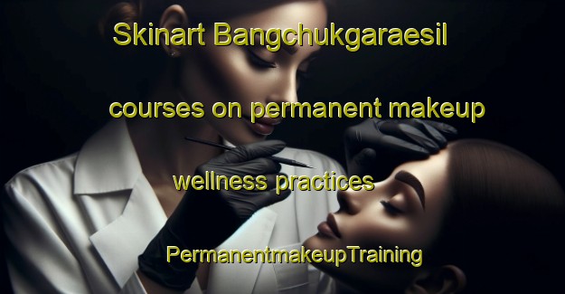 Skinart Bangchukgaraesil courses on permanent makeup wellness practices | #PermanentmakeupTraining #PermanentmakeupClasses #SkinartTraining-Korea