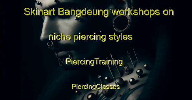 Skinart Bangdeung workshops on niche piercing styles | #PiercingTraining #PiercingClasses #SkinartTraining-Korea