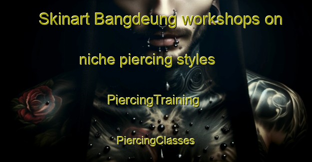 Skinart Bangdeung workshops on niche piercing styles | #PiercingTraining #PiercingClasses #SkinartTraining-Korea