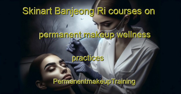 Skinart Banjeong Ri courses on permanent makeup wellness practices | #PermanentmakeupTraining #PermanentmakeupClasses #SkinartTraining-Korea