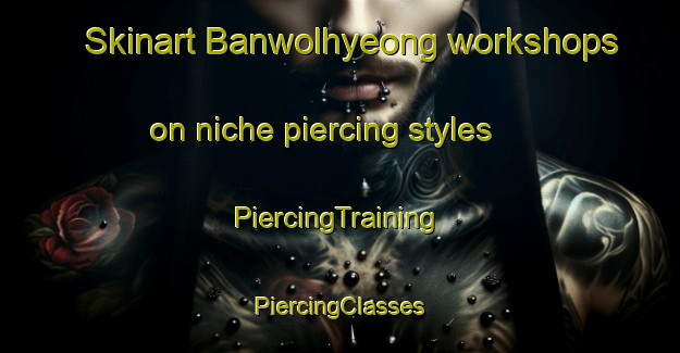 Skinart Banwolhyeong workshops on niche piercing styles | #PiercingTraining #PiercingClasses #SkinartTraining-Korea