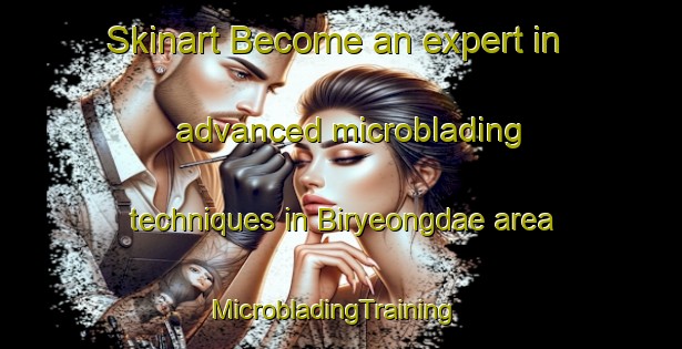 Skinart Become an expert in advanced microblading techniques in Biryeongdae area | MicrobladingTraining | MicrobladingClasses | SkinartTraining-Korea