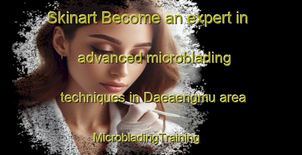 Skinart Become an expert in advanced microblading techniques in Daeaengmu area | MicrobladingTraining | MicrobladingClasses | SkinartTraining-Korea