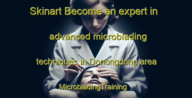 Skinart Become an expert in advanced microblading techniques in Donongdong area | MicrobladingTraining | MicrobladingClasses | SkinartTraining-Korea