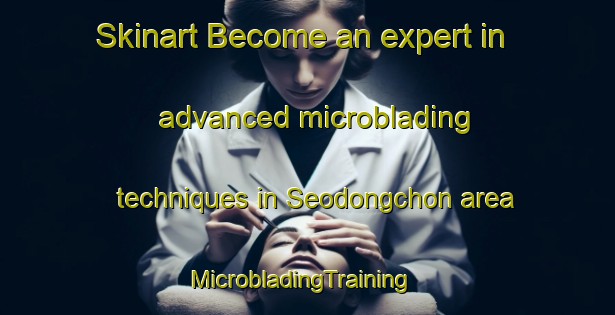 Skinart Become an expert in advanced microblading techniques in Seodongchon area | MicrobladingTraining | MicrobladingClasses | SkinartTraining-Korea