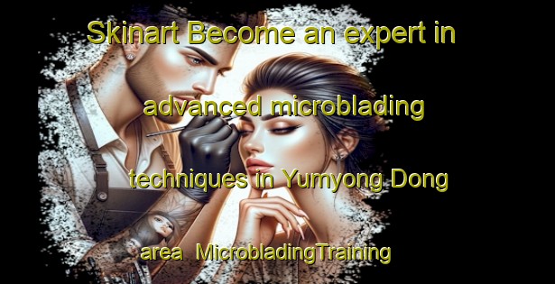 Skinart Become an expert in advanced microblading techniques in Yumyong Dong area | MicrobladingTraining | MicrobladingClasses | SkinartTraining-Korea