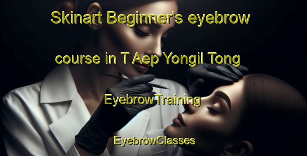 Skinart Beginner's eyebrow course in T Aep Yongil Tong | EyebrowTraining | EyebrowClasses | SkinartTraining-Korea