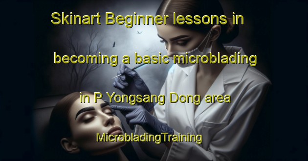 Skinart Beginner lessons in becoming a basic microblading in P Yongsang Dong area | MicrobladingTraining | MicrobladingClasses | SkinartTraining-Korea