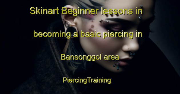 Skinart Beginner lessons in becoming a basic piercing in Bansonggol area | PiercingTraining | PiercingClasses | SkinartTraining-Korea