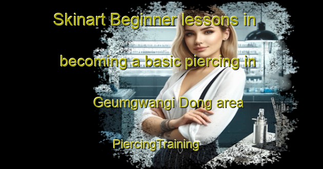 Skinart Beginner lessons in becoming a basic piercing in Geumgwangi Dong area | PiercingTraining | PiercingClasses | SkinartTraining-Korea