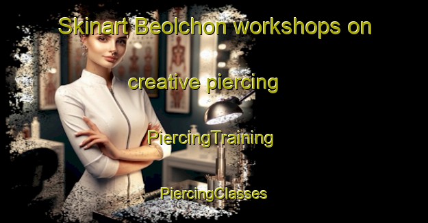 Skinart Beolchon workshops on creative piercing | #PiercingTraining #PiercingClasses #SkinartTraining-Korea