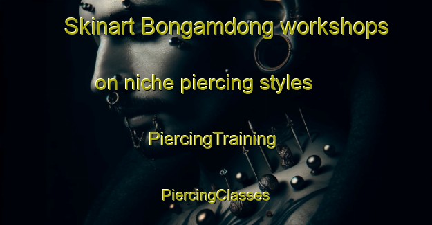 Skinart Bongamdong workshops on niche piercing styles | #PiercingTraining #PiercingClasses #SkinartTraining-Korea