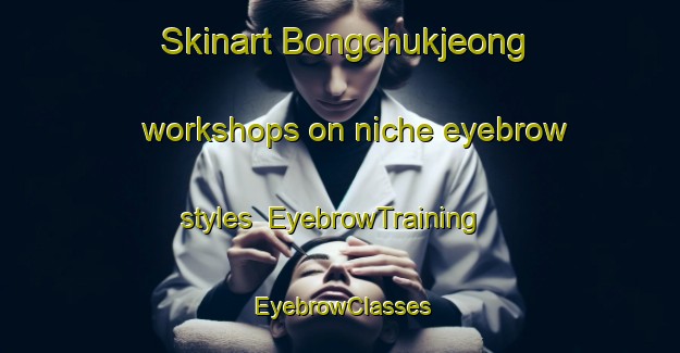 Skinart Bongchukjeong workshops on niche eyebrow styles | EyebrowTraining | EyebrowClasses | SkinartTraining-Korea