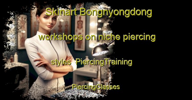 Skinart Bongnyongdong workshops on niche piercing styles | #PiercingTraining #PiercingClasses #SkinartTraining-Korea