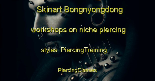 Skinart Bongnyongdong workshops on niche piercing styles | #PiercingTraining #PiercingClasses #SkinartTraining-Korea