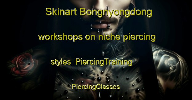 Skinart Bongnyongdong workshops on niche piercing styles | #PiercingTraining #PiercingClasses #SkinartTraining-Korea