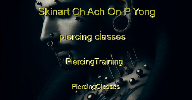 Skinart Ch Ach On P Yong piercing classes | #PiercingTraining #PiercingClasses #SkinartTraining-Korea