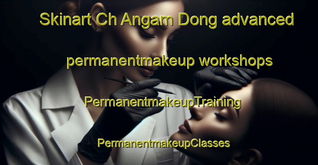 Skinart Ch Angam Dong advanced permanentmakeup workshops | PermanentmakeupTraining | PermanentmakeupClasses | SkinartTraining-Korea