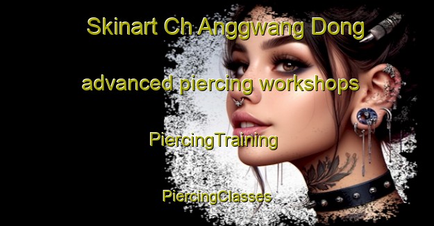 Skinart Ch Anggwang Dong advanced piercing workshops | #PiercingTraining #PiercingClasses #SkinartTraining-Korea