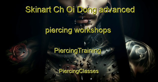 Skinart Ch Oi Dong advanced piercing workshops | #PiercingTraining #PiercingClasses #SkinartTraining-Korea