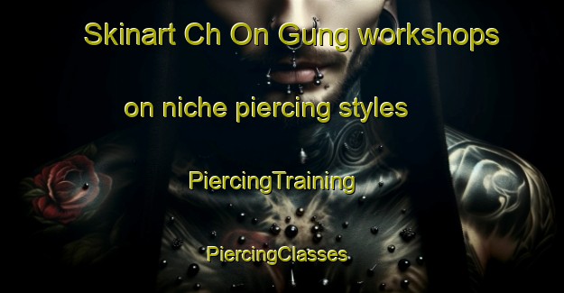 Skinart Ch On Gung workshops on niche piercing styles | PiercingTraining | PiercingClasses | SkinartTraining-Korea