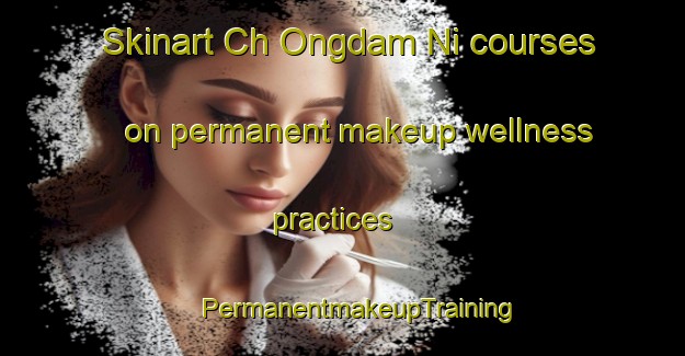 Skinart Ch Ongdam Ni courses on permanent makeup wellness practices | #PermanentmakeupTraining #PermanentmakeupClasses #SkinartTraining-Korea