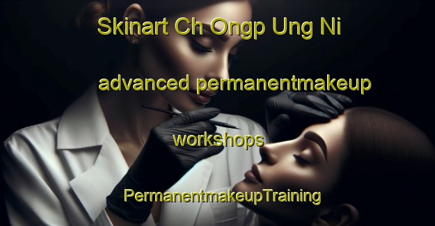 Skinart Ch Ongp Ung Ni advanced permanentmakeup workshops | PermanentmakeupTraining | PermanentmakeupClasses | SkinartTraining-Korea
