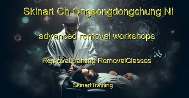 Skinart Ch Ongsongdongchung Ni advanced removal workshops | #RemovalTraining #RemovalClasses #SkinartTraining-Korea