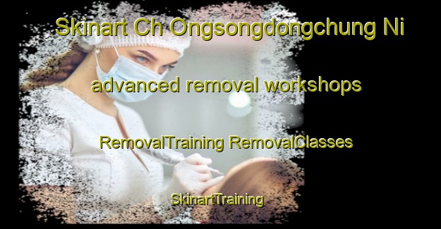 Skinart Ch Ongsongdongchung Ni advanced removal workshops | #RemovalTraining #RemovalClasses #SkinartTraining-Korea