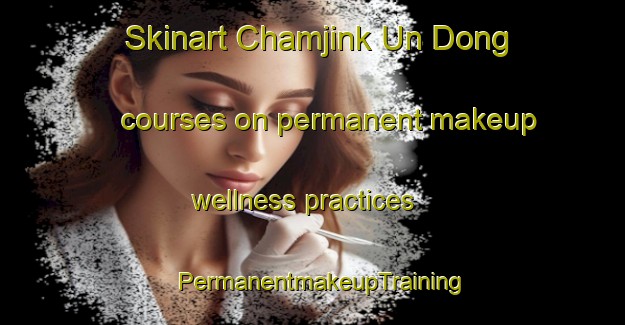Skinart Chamjink Un Dong courses on permanent makeup wellness practices | PermanentmakeupTraining | PermanentmakeupClasses | SkinartTraining-Korea