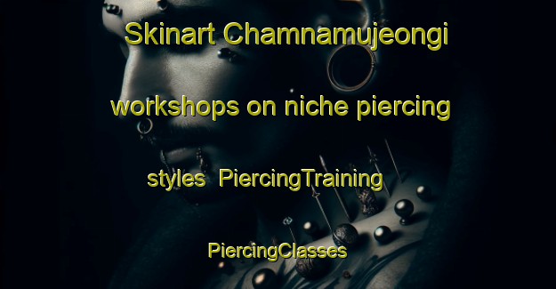 Skinart Chamnamujeongi workshops on niche piercing styles | #PiercingTraining #PiercingClasses #SkinartTraining-Korea