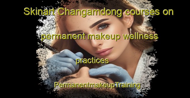 Skinart Changamdong courses on permanent makeup wellness practices | PermanentmakeupTraining | PermanentmakeupClasses | SkinartTraining-Korea