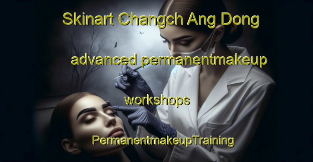 Skinart Changch Ang Dong advanced permanentmakeup workshops | #PermanentmakeupTraining #PermanentmakeupClasses #SkinartTraining-Korea