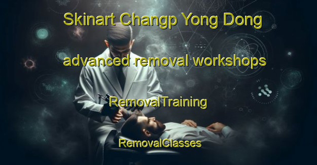Skinart Changp Yong Dong advanced removal workshops | RemovalTraining | RemovalClasses | SkinartTraining-Korea
