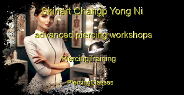 Skinart Changp Yong Ni advanced piercing workshops | PiercingTraining | PiercingClasses | SkinartTraining-Korea